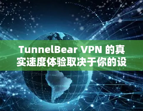 TunnelBear VPN 的真实速度体验取决于你的设备、使用场景以及VPN设置。以下是一些常见的速度表现和使用体验