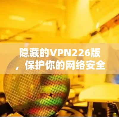 隐藏的VPN226版,保护你的网络安全 隐藏的VPN226版,保护你的网络安全