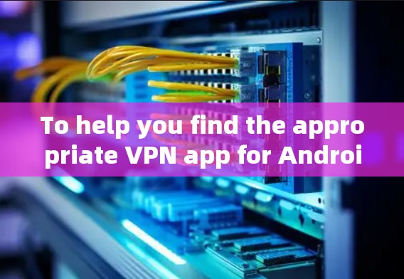To help you find the appropriate VPN app for Android,here are some steps you can follow: To help you find the appropriate VPN app for Android,here are some steps you can follow: