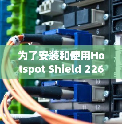 为了安装和使用Hotspot Shield 226版VPN,您可以按照以下步骤进行 为了安装和使用Hotspot Shield 226版VPN,您可以按照以下步骤进行