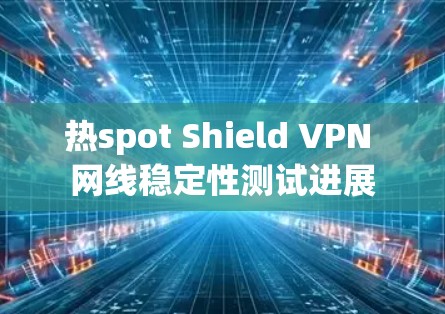 热spot Shield VPN 网线稳定性测试进展 热spot Shield VPN 网线稳定性测试进展