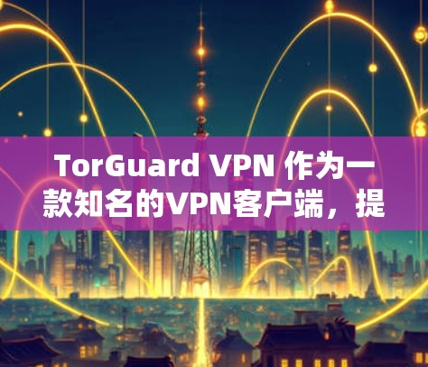 TorGuard VPN 作为一款知名的VPN客户端,提供多样化的配置和安全选项,满足了不同用户的需求。以下是 TorGuard VPN 的热门客户端推荐,分为不同应用场景和功能特点 TorGuard VPN 作为一款知名的VPN客户端,提供多样化的配置和安全选项,满足了不同用户的需求。以下是 TorGuard VPN 的热门客户端推荐,分为不同应用场景和功能特点