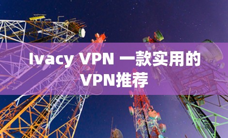 Ivacy VPN 一款实用的VPN推荐 Ivacy VPN 一款实用的VPN推荐