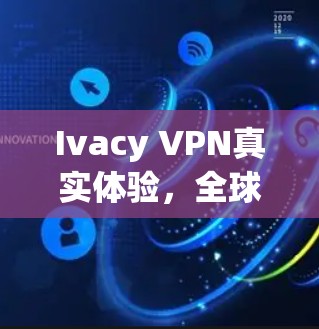 Ivacy VPN真实体验,全球范围内的网络安全解决方案 Ivacy VPN真实体验,全球范围内的网络安全解决方案
