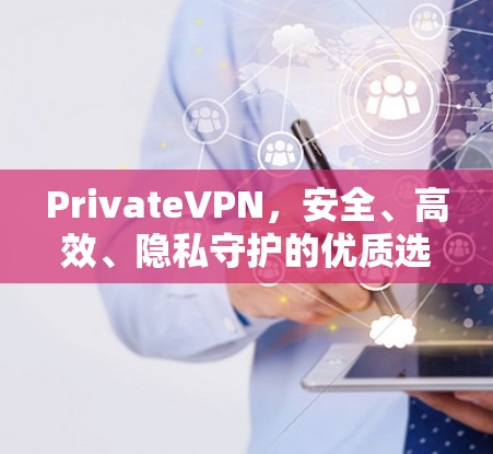 PrivateVPN，安全、高效、隐私守护的优质选择