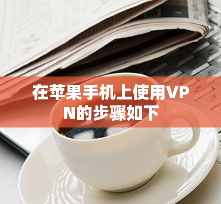 在苹果手机上使用VPN的步骤如下 在苹果手机上使用VPN的步骤如下