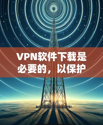 VPN软件下载是必要的,以保护个人隐私和安全。以下是一些推荐的VPN软件,并提供下载链接和使用指南 VPN软件下载是必要的,以保护个人隐私和安全。以下是一些推荐的VPN软件,并提供下载链接和使用指南
