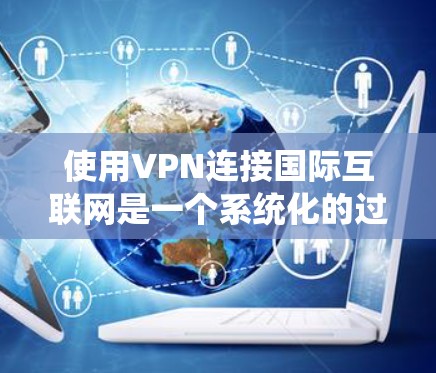 使用VPN连接国际互联网是一个系统化的过程,需要遵循以下步骤和注意事项 使用VPN连接国际互联网是一个系统化的过程,需要遵循以下步骤和注意事项