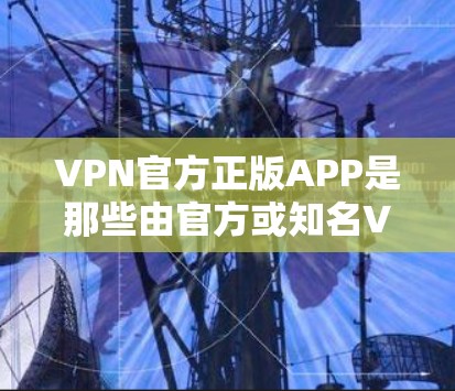 VPN官方正版APP是那些由官方或知名VPN平台提供的软件,通常具有较高的安全性、稳定性以及用户评价较高。以下是一些推荐的VPN官方正版APP VPN官方正版APP是那些由官方或知名VPN平台提供的软件,通常具有较高的安全性、稳定性以及用户评价较高。以下是一些推荐的VPN官方正版APP