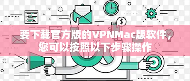 要下载官方版的VPNMac版软件，您可以按照以下步骤操作