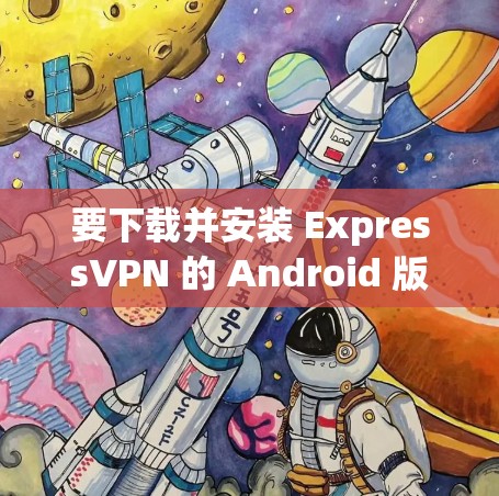 要下载并安装 ExpressVPN 的 Android 版本，可以按照以下步骤进行