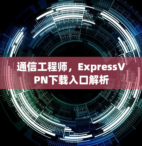 通信工程师,ExpressVPN下载入口解析 通信工程师,ExpressVPN下载入口解析