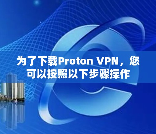 为了下载Proton VPN，您可以按照以下步骤操作