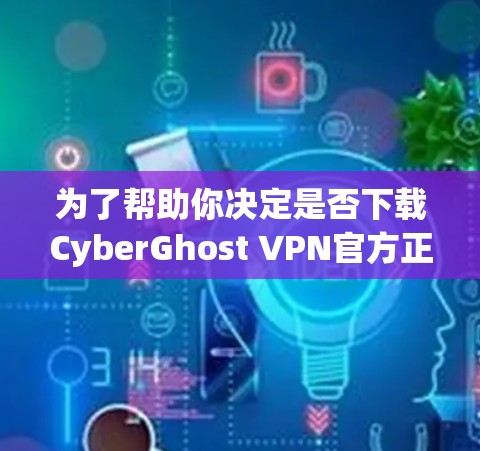 为了帮助你决定是否下载CyberGhost VPN官方正版软件，以下是一些关键点和建议