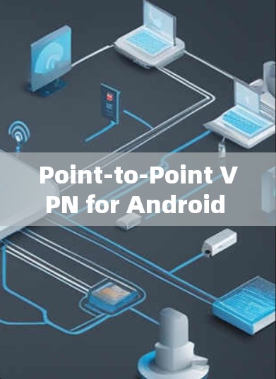 Point-to-Point VPN for Android Users:A Secure and User-Friendly Solution Point-to-Point VPN for Android Users:A Secure and User-Friendly Solution