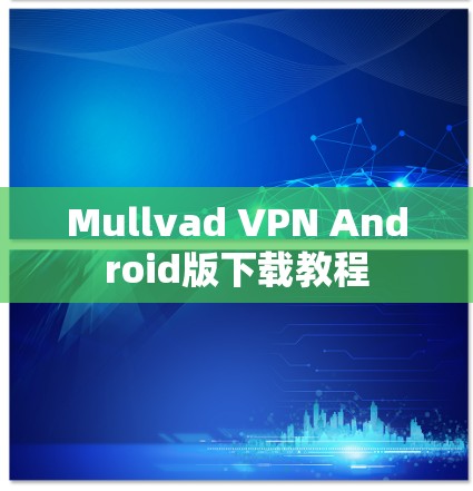 Mullvad VPN Android版下载教程 Mullvad VPN Android版下载教程