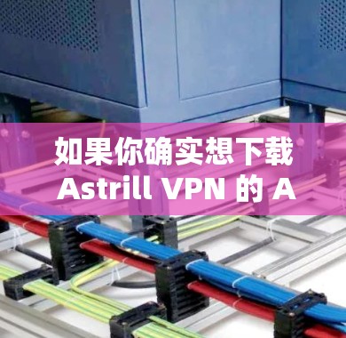 如果你确实想下载 Astrill VPN 的 Android 版本,以下是获取步骤 如果你确实想下载 Astrill VPN 的 Android 版本,以下是获取步骤