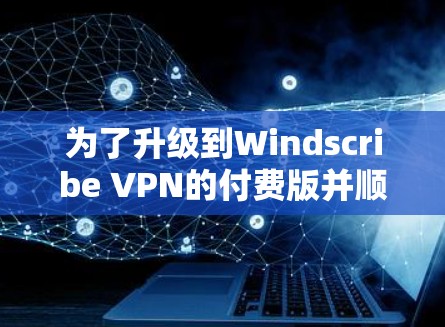 为了升级到Windscribe VPN的付费版并顺利配置VPN服务器，您可以按照以下步骤进行操作