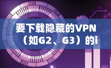 要下载隐藏的VPN（如G2、G3）的iPhone版，您可以按照以下步骤进行操作