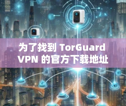 为了找到 TorGuard VPN 的官方下载地址，您可以按照以下步骤操作