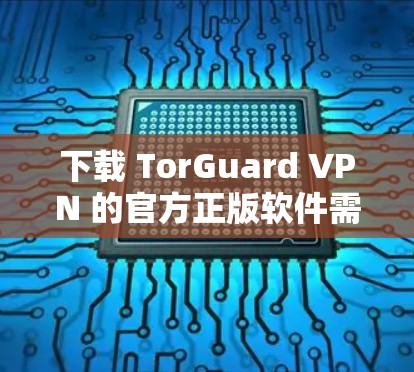 下载 TorGuard VPN 的官方正版软件需要遵循以下步骤 下载 TorGuard VPN 的官方正版软件需要遵循以下步骤