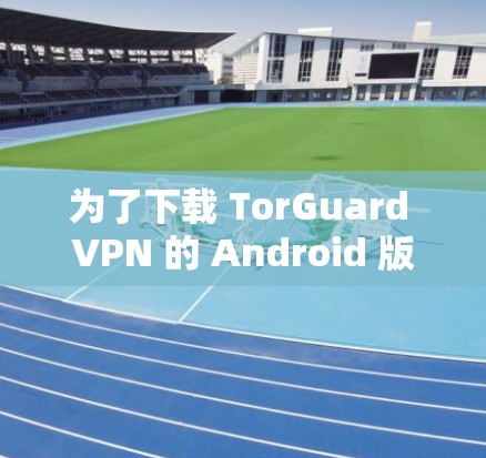 为了下载 TorGuard VPN 的 Android 版，您可以按照以下步骤进行
