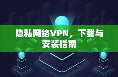 隐私网络VPN,下载与安装指南 隐私网络VPN,下载与安装指南