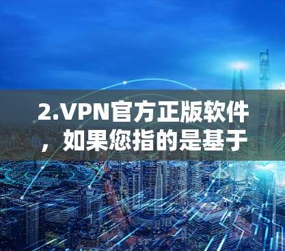2.VPN官方正版软件，如果您指的是基于官方和经过严格审查的软件，这些软件通常享有更好的安全性保证和匿名性。选择这些软件有助于保障您的安全