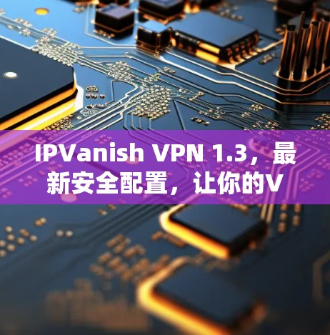 IPVanish VPN 1.3,最新安全配置,让你的VPN连接更高效 IPVanish VPN 1.3,最新安全配置,让你的VPN连接更高效