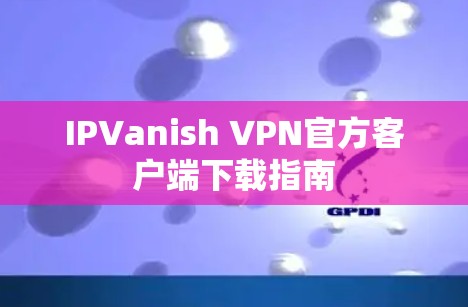 IPVanish VPN官方客户端下载指南