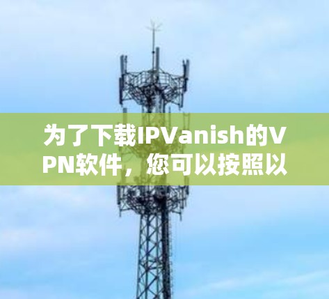 为了下载IPVanish的VPN软件,您可以按照以下步骤操作 为了下载IPVanish的VPN软件,您可以按照以下步骤操作