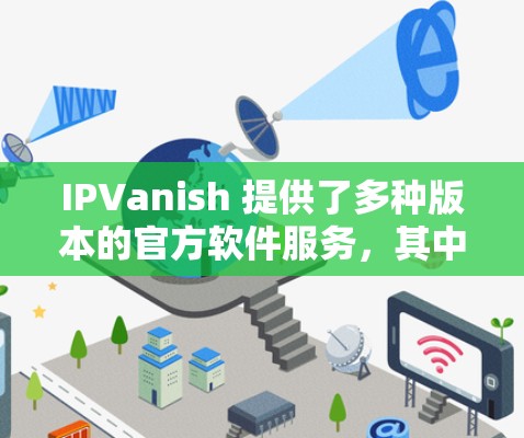 IPVanish 提供了多种版本的官方软件服务,其中一些版本是基于他们的官方授权平台。以下是关于 IPVanish 的官方软件的一些信息 IPVanish 提供了多种版本的官方软件服务,其中一些版本是基于他们的官方授权平台。以下是关于 IPVanish 的官方软件的一些信息