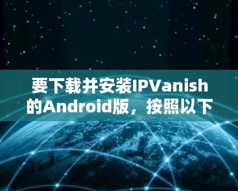 要下载并安装IPVanish的Android版，按照以下步骤操作