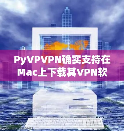 PyVPVPN确实支持在Mac上下载其VPN软件。以下是使用链接，请注意以下几点
