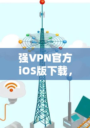 强VPN官方iOS版下载,轻松访问安全内容的便捷选择 强VPN官方iOS版下载,轻松访问安全内容的便捷选择