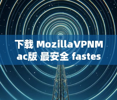 下载 MozillaVPNMac版 最安全 fastest 羧引你！