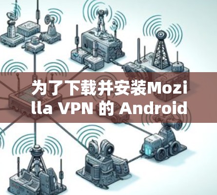 为了下载并安装Mozilla VPN 的 Android 版本，您可以按照以下步骤进行
