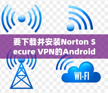 要下载并安装Norton Secure VPN的Android版本,您可以按照以下步骤操作 要下载并安装Norton Secure VPN的Android版本,您可以按照以下步骤操作