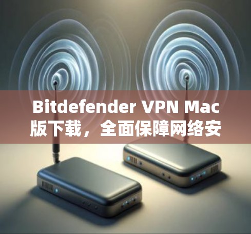 Bitdefender VPN Mac版下载,全面保障网络安全 Bitdefender VPN Mac版下载,全面保障网络安全