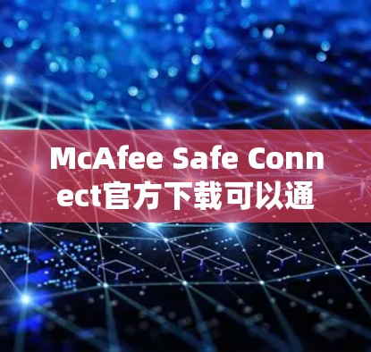 McAfee Safe Connect官方下载可以通过以下方法进行 McAfee Safe Connect官方下载可以通过以下方法进行