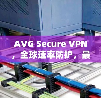 AVG Secure VPN,全球速率防护,最安全的VPN选择 AVG Secure VPN,全球速率防护,最安全的VPN选择