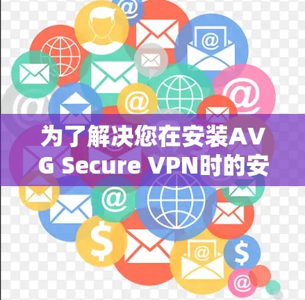 为了解决您在安装AVG Secure VPN时的安全问题，以下是一些步骤建议