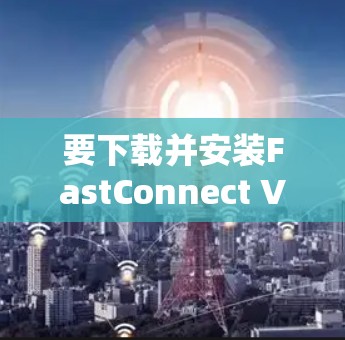 要下载并安装FastConnect VPN的Mac版,可以按照以下步骤操作 要下载并安装FastConnect VPN的Mac版,可以按照以下步骤操作
