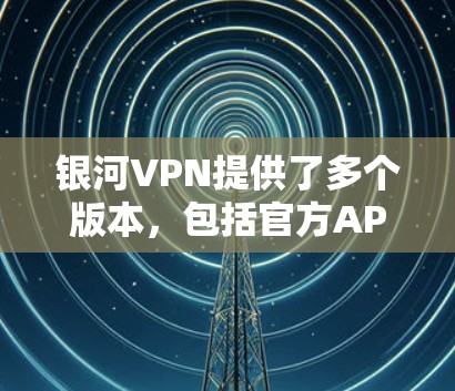 银河VPN提供了多个版本，包括官方APP版本。最新版本的银河VPN官方APP通常会包含最新的功能、性能提升和安全修复。以下是银河VPN官方APP的最新版本信息