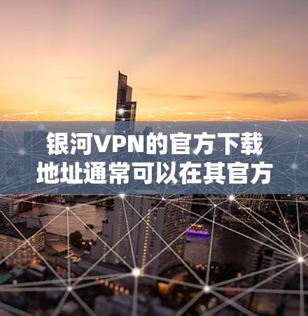 银河VPN的官方下载地址通常可以在其官方网站上找到。以下是一般性的下载链接示例 银河VPN的官方下载地址通常可以在其官方网站上找到。以下是一般性的下载链接示例