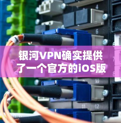 银河VPN确实提供了一个官方的iOS版下载服务。以下是安装的步骤 银河VPN确实提供了一个官方的iOS版下载服务。以下是安装的步骤