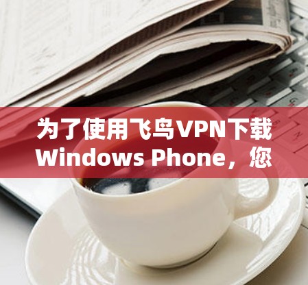 为了使用飞鸟VPN下载Windows Phone,您可以按照以下步骤进行操作 为了使用飞鸟VPN下载Windows Phone,您可以按照以下步骤进行操作