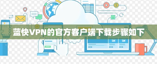 蓝快VPN的官方客户端下载步骤如下 蓝快VPN的官方客户端下载步骤如下