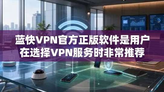 蓝快VPN官方正版软件是用户在选择VPN服务时非常推荐的选择,因为它经过严格的审核和授权,确保了软件的安全性、合法性以及网络环境的稳定。以下是一些关键信息和步骤,帮助您获取和使用官方正版软件 蓝快VPN官方正版软件是用户在选择VPN服务时非常推荐的选择,因为它经过严格的审核和授权,确保了软件的安全性、合法性以及网络环境的稳定。以下是一些关键信息和步骤,帮助您获取和使用官方正版软件