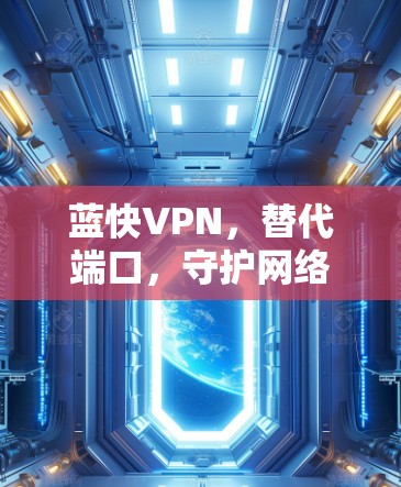 蓝快VPN,替代端口,守护网络安全 蓝快VPN,替代端口,守护网络安全